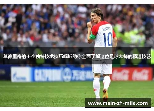 莫德里奇的十个独特技术技巧解析助你全面了解这位足球大师的精湛技艺 莫德里奇的十个独特技术技巧解析助你全面了解这位足球大师的精湛技艺