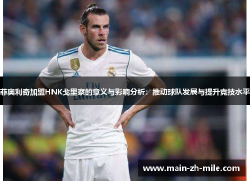 菲奥利奇加盟HNK戈里察的意义与影响分析：推动球队发展与提升竞技水平