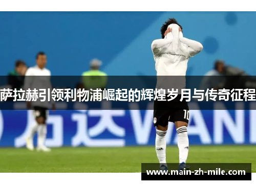 萨拉赫引领利物浦崛起的辉煌岁月与传奇征程 萨拉赫引领利物浦崛起的辉煌岁月与传奇征程