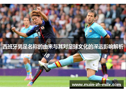 西班牙男足名称的由来与其对足球文化的深远影响解析