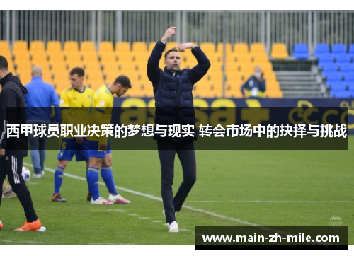 西甲球员职业决策的梦想与现实 转会市场中的抉择与挑战 西甲球员职业决策的梦想与现实 转会市场中的抉择与挑战