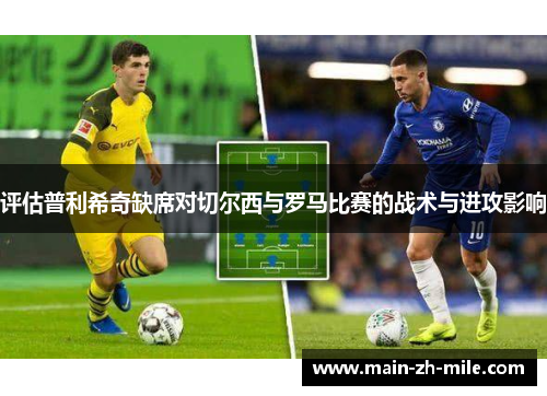 评估普利希奇缺席对切尔西与罗马比赛的战术与进攻影响