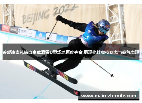 谷爱凌崇礼站自由式滑雪U型场地再度夺金 展现绝佳竞技状态与霸气表现 谷爱凌崇礼站自由式滑雪U型场地再度夺金 展现绝佳竞技状态与霸气表现