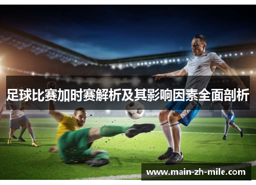 足球比赛加时赛解析及其影响因素全面剖析 足球比赛加时赛解析及其影响因素全面剖析