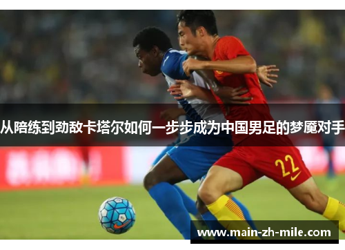 从陪练到劲敌卡塔尔如何一步步成为中国男足的梦魇对手