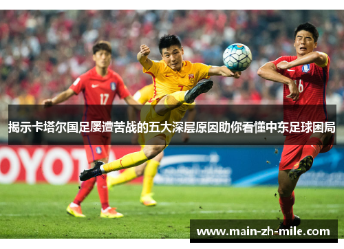 揭示卡塔尔国足屡遭苦战的五大深层原因助你看懂中东足球困局