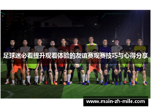 足球迷必看提升观看体验的友谊赛观赛技巧与心得分享 足球迷必看提升观看体验的友谊赛观赛技巧与心得分享