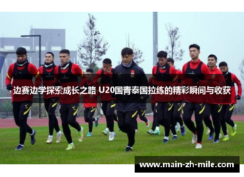 边赛边学探索成长之路 U20国青泰国拉练的精彩瞬间与收获 边赛边学探索成长之路 U20国青泰国拉练的精彩瞬间与收获