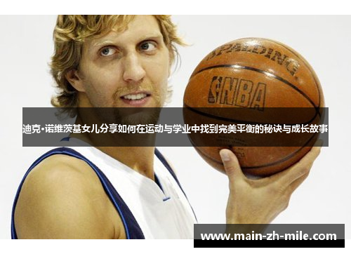 迪克·诺维茨基女儿分享如何在运动与学业中找到完美平衡的秘诀与成长故事 迪克·诺维茨基女儿分享如何在运动与学业中找到完美平衡的秘诀与成长故事