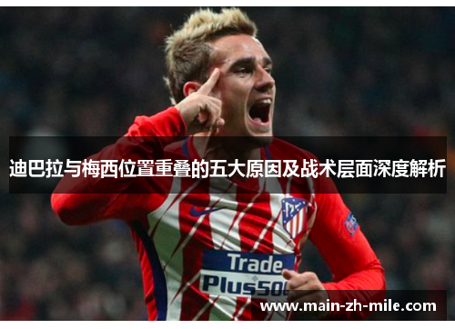 迪巴拉与梅西位置重叠的五大原因及战术层面深度解析 迪巴拉与梅西位置重叠的五大原因及战术层面深度解析