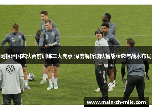 阿根廷国家队赛前训练三大亮点 深度解析球队备战状态与战术布局