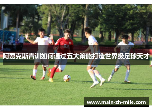 阿贾克斯青训如何通过五大策略打造世界级足球天才