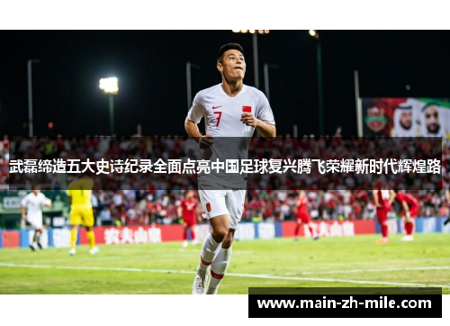 武磊缔造五大史诗纪录全面点亮中国足球复兴腾飞荣耀新时代辉煌路