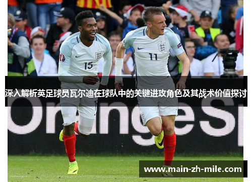 深入解析英足球员瓦尔迪在球队中的关键进攻角色及其战术价值探讨 深入解析英足球员瓦尔迪在球队中的关键进攻角色及其战术价值探讨