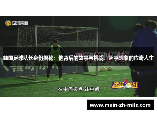 韩国足球队长身份揭秘:他背后的故事与挑战,超乎想象的传奇人生 韩国足球队长身份揭秘:他背后的故事与挑战,超乎想象的传奇人生