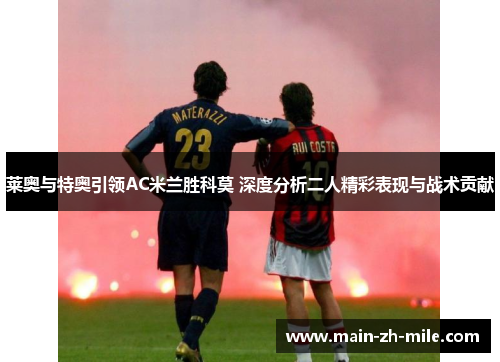 莱奥与特奥引领AC米兰胜科莫 深度分析二人精彩表现与战术贡献 莱奥与特奥引领AC米兰胜科莫 深度分析二人精彩表现与战术贡献