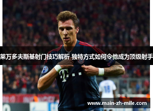 莱万多夫斯基射门技巧解析 独特方式如何令他成为顶级射手