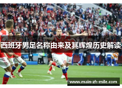 西班牙男足名称由来及其辉煌历史解读 西班牙男足名称由来及其辉煌历史解读