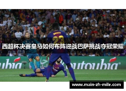 西超杯决赛皇马如何布阵迎战巴萨挑战夺冠荣耀