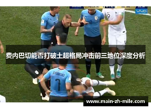 费内巴切能否打破土超格局冲击前三地位深度分析 费内巴切能否打破土超格局冲击前三地位深度分析