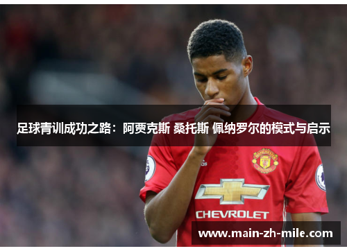 足球青训成功之路：阿贾克斯 桑托斯 佩纳罗尔的模式与启示