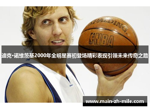 迪克·诺维茨基2000年全明星赛初登场精彩表现引领未来传奇之路