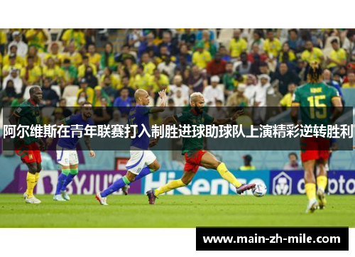 阿尔维斯在青年联赛打入制胜进球助球队上演精彩逆转胜利