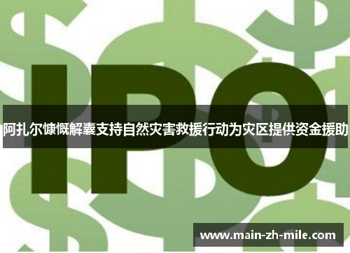 阿扎尔慷慨解囊支持自然灾害救援行动为灾区提供资金援助