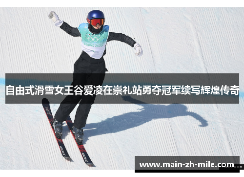 自由式滑雪女王谷爱凌在崇礼站勇夺冠军续写辉煌传奇