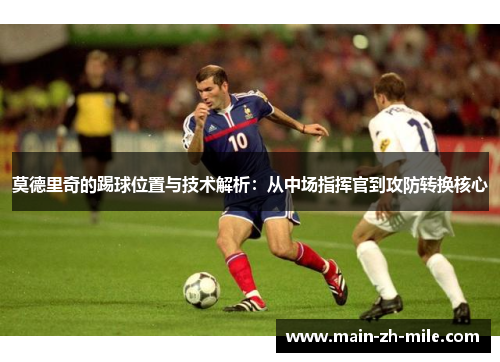 莫德里奇的踢球位置与技术解析：从中场指挥官到攻防转换核心