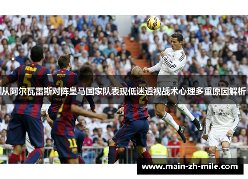 从阿尔瓦雷斯对阵皇马国家队表现低迷透视战术心理多重原因解析