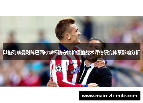 以格列兹曼对阵巴西欧联杯防守端价值的战术评估研究体系影响分析