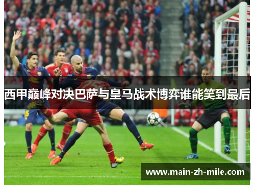 西甲巅峰对决巴萨与皇马战术博弈谁能笑到最后
