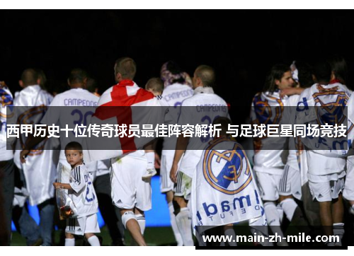 西甲历史十位传奇球员最佳阵容解析 与足球巨星同场竞技
