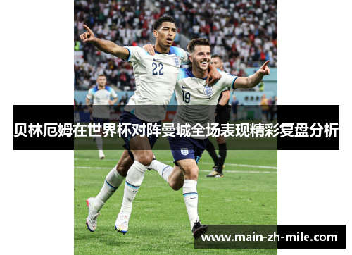 贝林厄姆在世界杯对阵曼城全场表现精彩复盘分析 贝林厄姆在世界杯对阵曼城全场表现精彩复盘分析