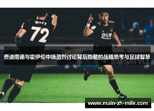 费迪南德与霍伊伦中场激烈讨论背后隐藏的战略思考与足球智慧
