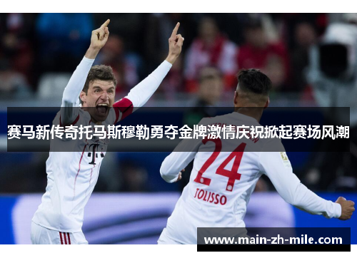 赛马新传奇托马斯穆勒勇夺金牌激情庆祝掀起赛场风潮 赛马新传奇托马斯穆勒勇夺金牌激情庆祝掀起赛场风潮