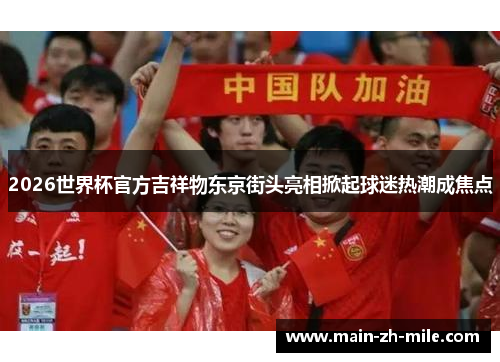 2026世界杯官方吉祥物东京街头亮相掀起球迷热潮成焦点