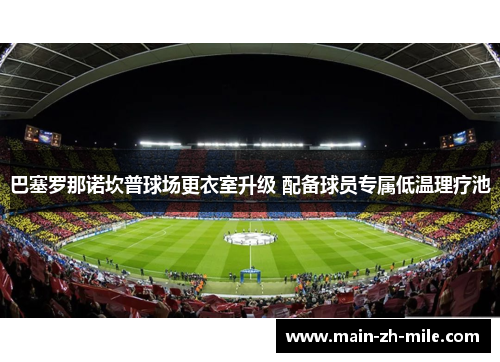 巴塞罗那诺坎普球场更衣室升级 配备球员专属低温理疗池 巴塞罗那诺坎普球场更衣室升级 配备球员专属低温理疗池