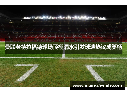 曼联老特拉福德球场顶棚漏水引发球迷热议成笑柄