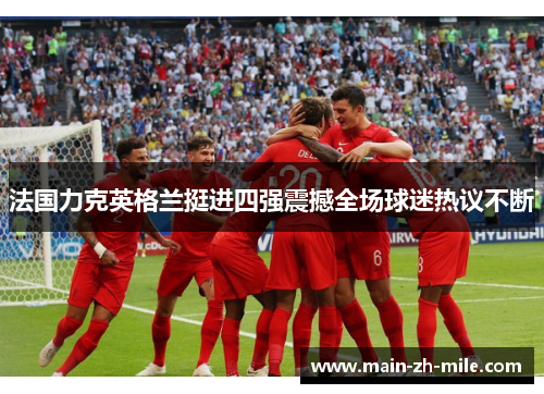 法国力克英格兰挺进四强震撼全场球迷热议不断