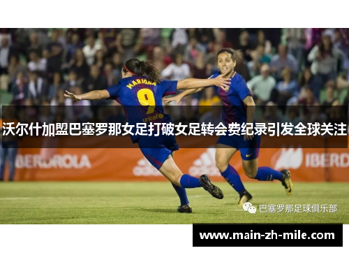 沃尔什加盟巴塞罗那女足打破女足转会费纪录引发全球关注