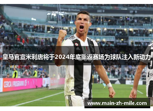 皇马官宣米利唐将于2024年底重返赛场为球队注入新动力