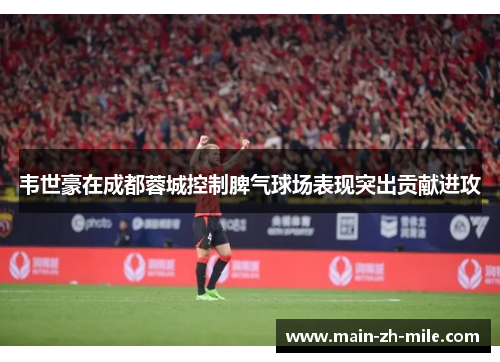 韦世豪在成都蓉城控制脾气球场表现突出贡献进攻