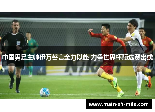 中国男足主帅伊万誓言全力以赴 力争世界杯预选赛出线