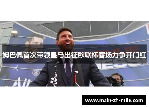 姆巴佩首次带领皇马出征欧联杯客场力争开门红 姆巴佩首次带领皇马出征欧联杯客场力争开门红